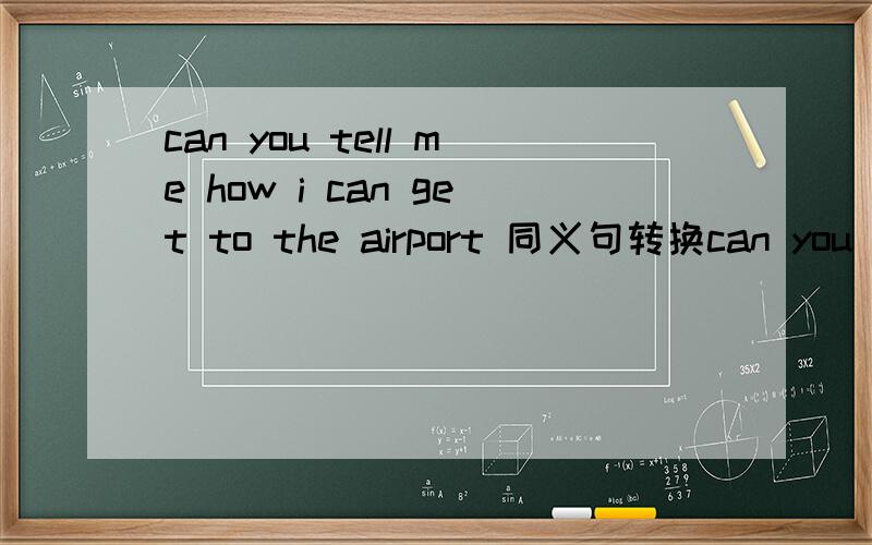 can you tell me how i can get to the airport 同义句转换can you tell me ( ) ( ) ( ) the airport.