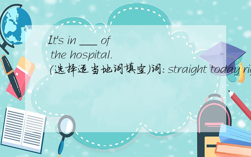 It's in ___ of the hospital.(选择适当地词填空)词：straight today righ all from turn front