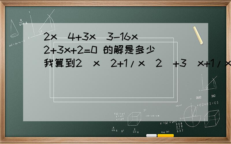 2x^4+3x^3-16x^2+3x+2=0 的解是多少我算到2（x^2+1/x^2）+3(x+1/x)-16=0what`s next?