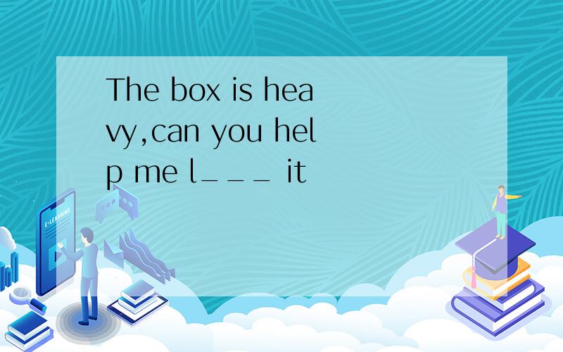 The box is heavy,can you help me l___ it