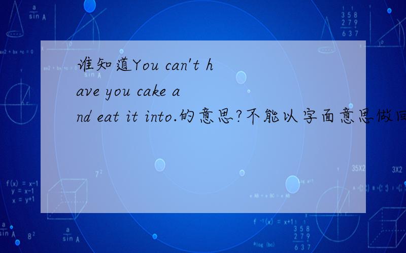 谁知道You can't have you cake and eat it into.的意思?不能以字面意思做回答!