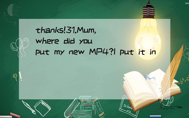 thanks!31.Mum,where did you put my new MP4?I put it in_____yellow box under your desk.A:a B:the C:the41.Whose jacket is this?Is it John's?It_____be John's.It's_____small for him.A:can't;much too B:can't;too much C:mustn't;much too43.Iwas busy with my