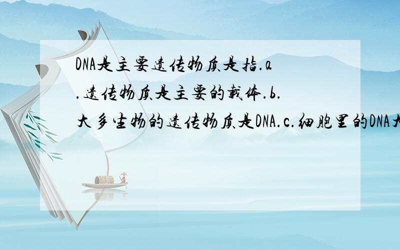 DNA是主要遗传物质是指.a.遗传物质是主要的载体.b.大多生物的遗传物质是DNA.c.细胞里的DNA大部分在染色体上.D.染色体在遗传上期主要作用.需要解析