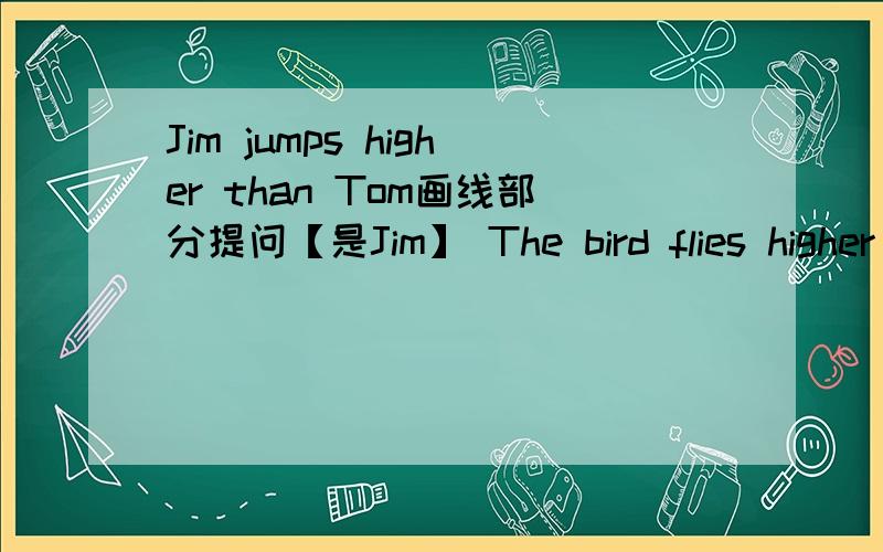 Jim jumps higher than Tom画线部分提问【是Jim】 The bird flies higher than butterfly改为一般疑问句father,Mary,than,jump,and,Nancy,do,him【?】连词成句