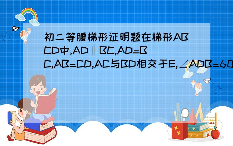 初二等腰梯形证明题在梯形ABCD中,AD‖BC,AD=BC,AB=CD,AC与BD相交于E,∠ADB=60°,且BE:ED=3:1,BD=12,求梯形ABCD的周长对不起,是AB=DC