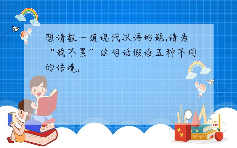 想请教一道现代汉语的题,请为“我不累”这句话假设五种不同的语境,