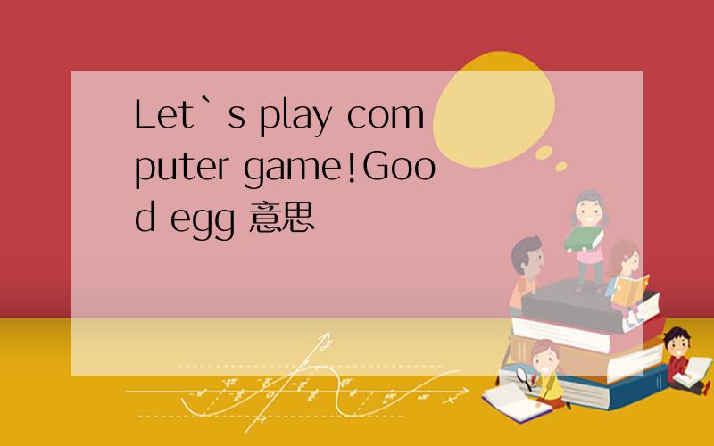 Let`s play computer game!Good egg 意思
