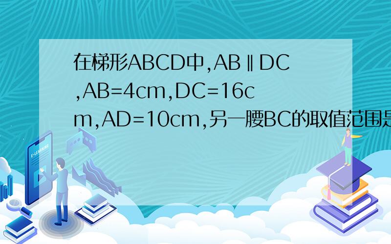 在梯形ABCD中,AB‖DC,AB=4cm,DC=16cm,AD=10cm,另一腰BC的取值范围是多少?