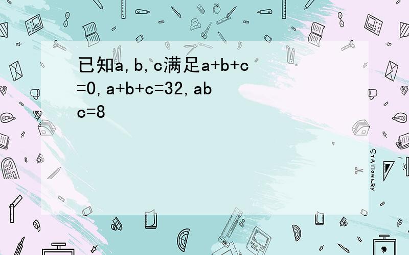 已知a,b,c满足a+b+c=0,a+b+c=32,abc=8
