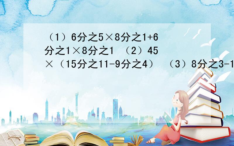（1）6分之5×8分之1+6分之1×8分之1 （2）45×（15分之11-9分之4） （3）8分之3-15分之1×8分之3（4）5分之2×4分之3×8分之5（5）5分之4×11×4分之15（6)7分之5×3×14 （用简便方法运算）