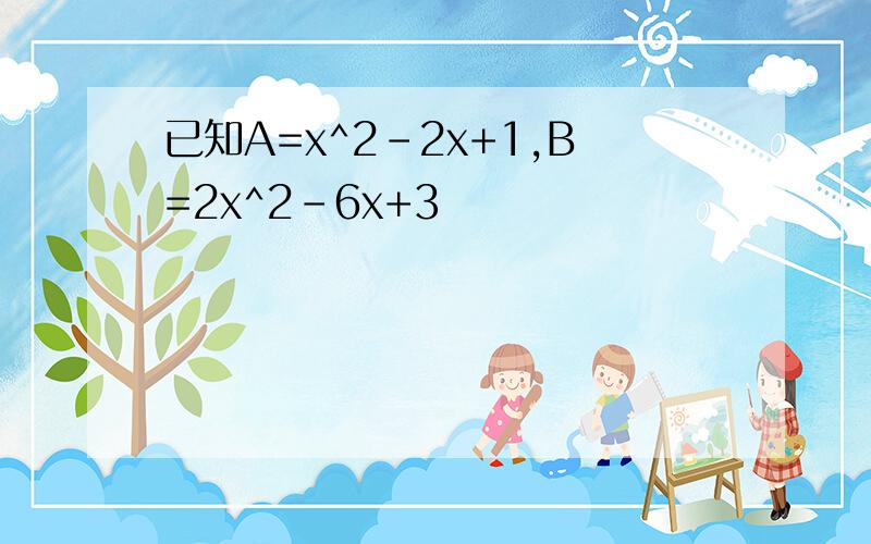 已知A=x^2-2x+1,B=2x^2-6x+3