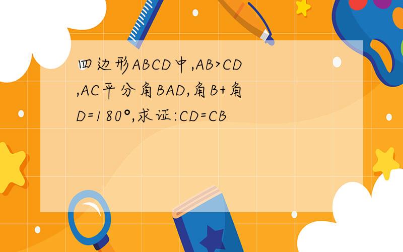 四边形ABCD中,AB>CD,AC平分角BAD,角B+角D=180°,求证:CD=CB