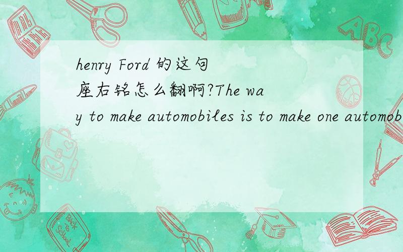 henry Ford 的这句座右铭怎么翻啊?The way to make automobiles is to make one automobile like another automobile,to make them all alike