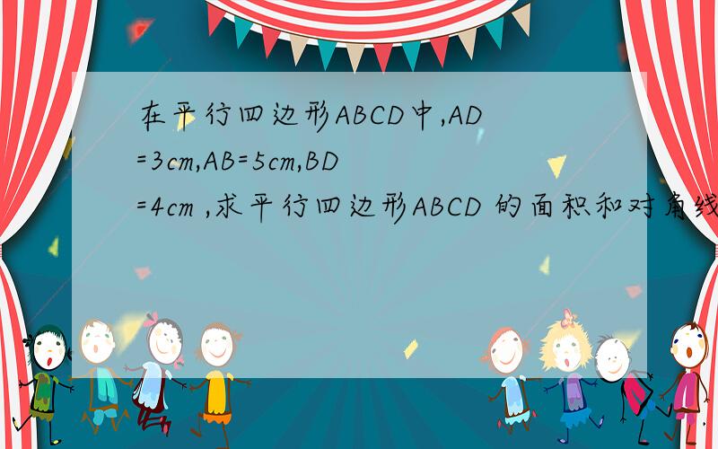 在平行四边形ABCD中,AD=3cm,AB=5cm,BD=4cm ,求平行四边形ABCD 的面积和对角线AC的长