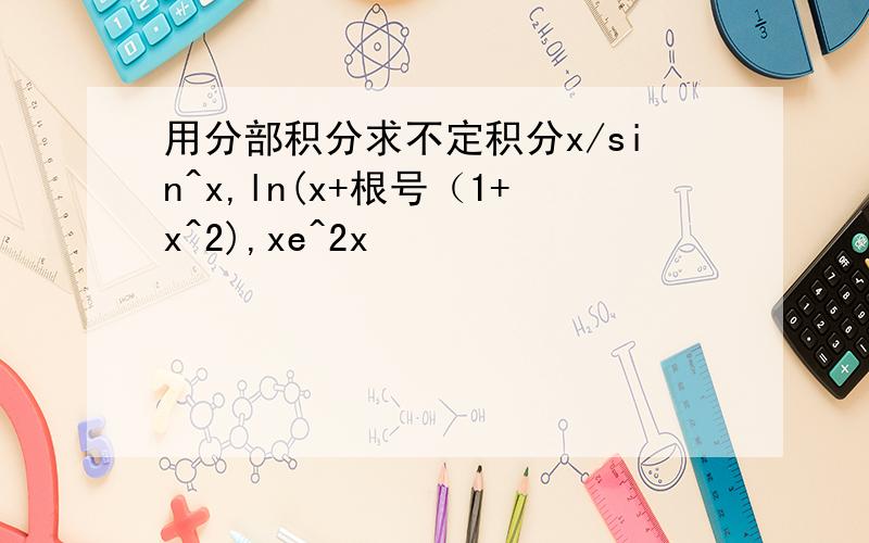 用分部积分求不定积分x/sin^x,ln(x+根号（1+x^2),xe^2x