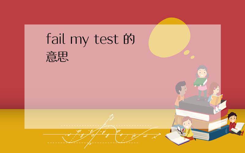 fail my test 的意思