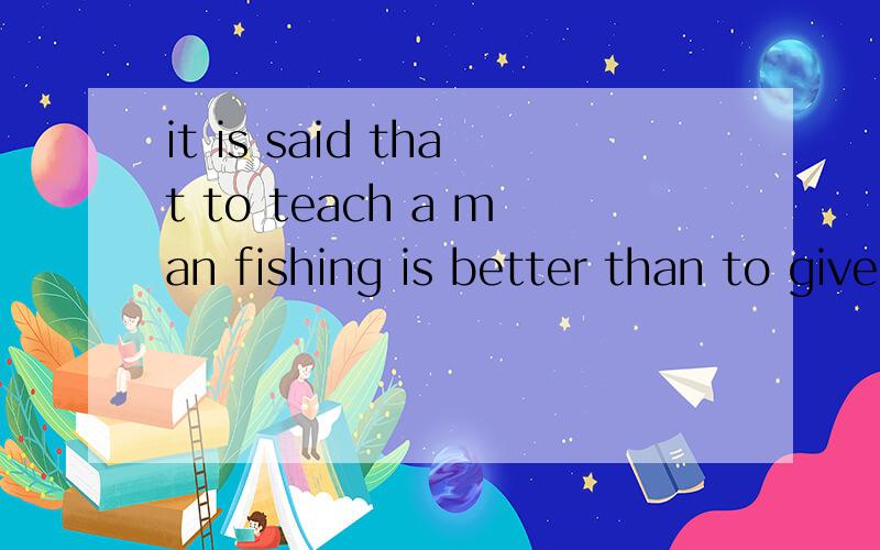 it is said that to teach a man fishing is better than to give him fish怎么翻