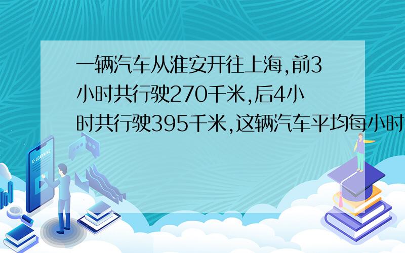 一辆汽车从淮安开往上海,前3小时共行驶270千米,后4小时共行驶395千米,这辆汽车平均每小时行驶多少千米?