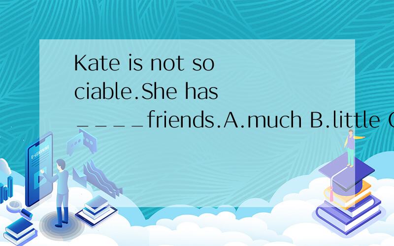 Kate is not sociable.She has____friends.A.much B.little C.few D.many