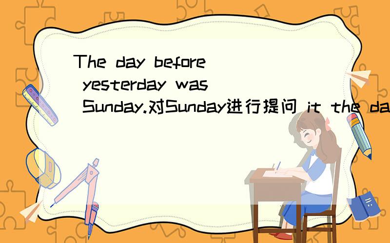 The day before yesterday was Sunday.对Sunday进行提问 it the day before yesterday一个?代表一个空