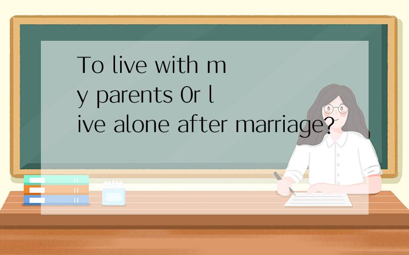 To live with my parents 0r live alone after marriage?