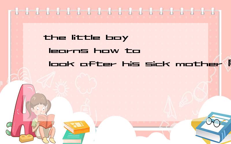 the little boy learns how to look after his sick mother 同义句转换