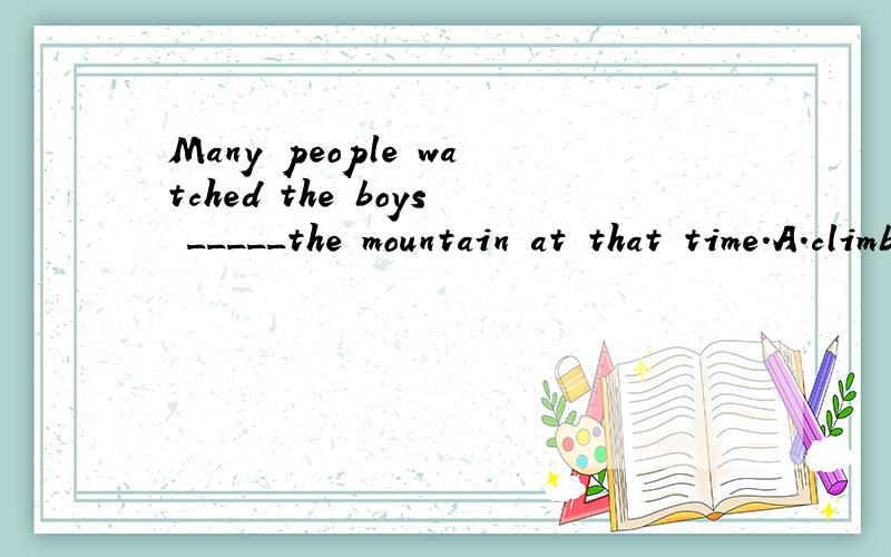 Many people watched the boys _____the mountain at that time.A.climb B.climbing C.to climb D.climbed 改选哪个?