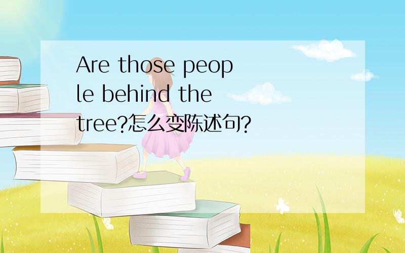 Are those people behind the tree?怎么变陈述句?