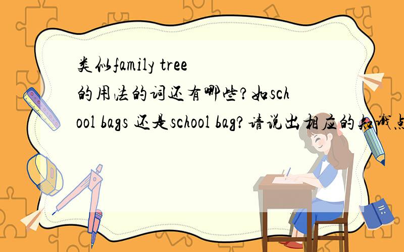 类似family tree 的用法的词还有哪些?如school bags 还是school bag?请说出相应的知识点.