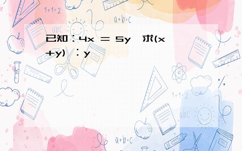 已知：4x = 5y,求(x+y) ：y