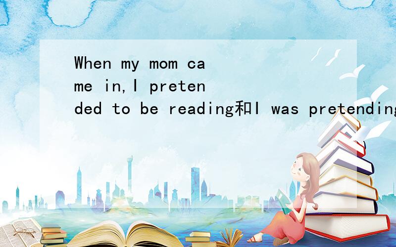 When my mom came in,I pretended to be reading和I was pretending to be reading when my mom came in.两个句子有没有错,要是没错为什么一个是pretended ,一个是pretendingpretended 做什么成分，when引导的从句在前在后主句