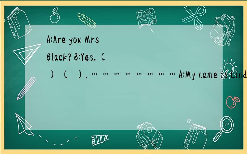 A:Are you Mrs Black?B:Yes,( ) ( ).……………………A:My name is Linda.B:( ) ( ).Can you spell it,please?………………