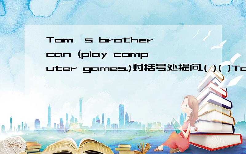 Tom's brother can (play computer games.)对括号处提问.( )( )Tom's brother(