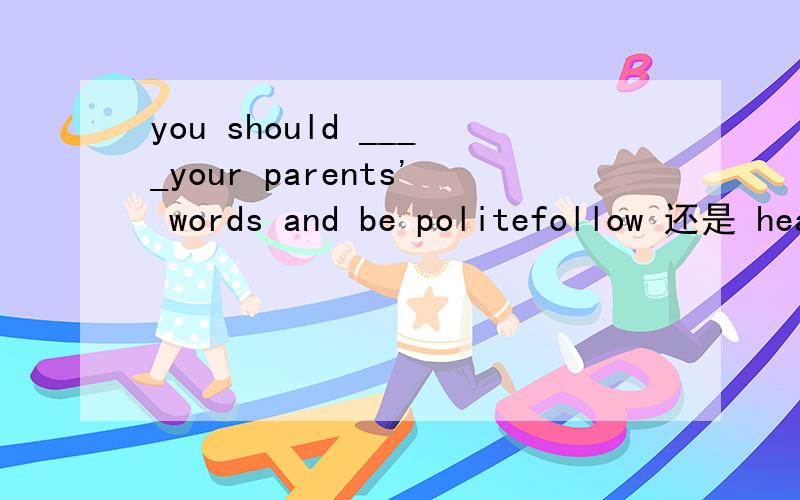 you should ____your parents' words and be politefollow 还是 hear