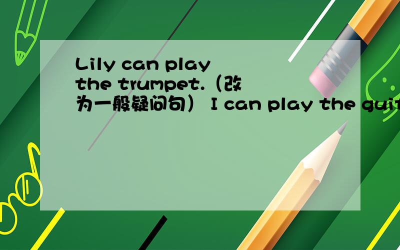 Lily can play the trumpet.（改为一般疑问句） I can play the guitar.（改为否定句）