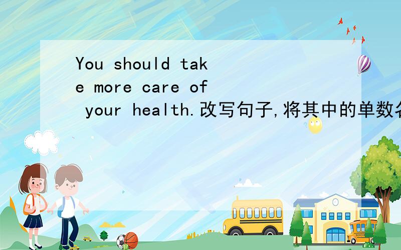 You should take more care of your health.改写句子,将其中的单数名词改为复数.
