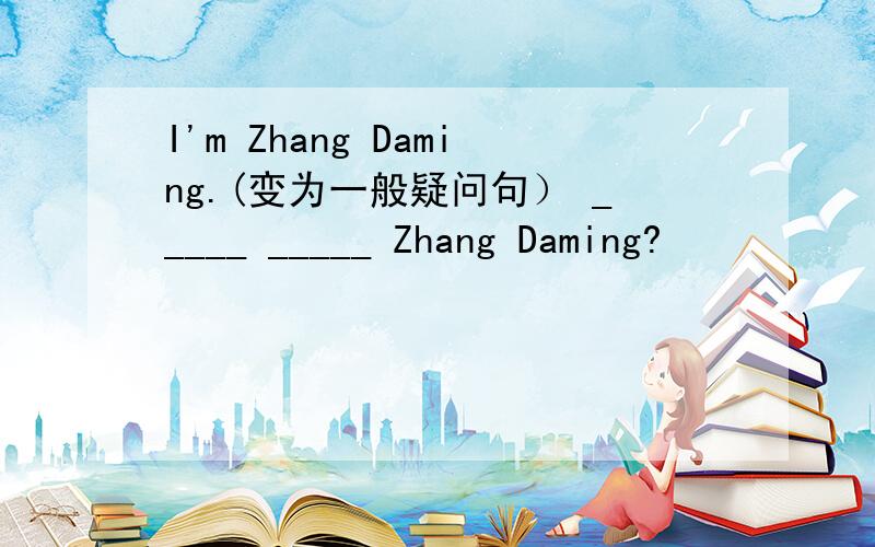 I'm Zhang Daming.(变为一般疑问句） _____ _____ Zhang Daming?