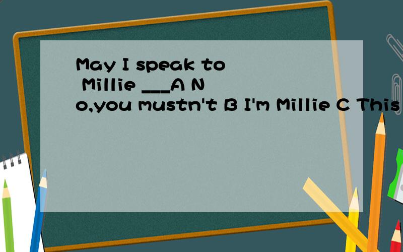 May I speak to Millie ___A No,you mustn't B I'm Millie C This is Millie speaking D Yes,you may