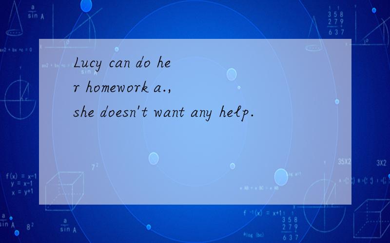 Lucy can do her homework a.,she doesn't want any help.