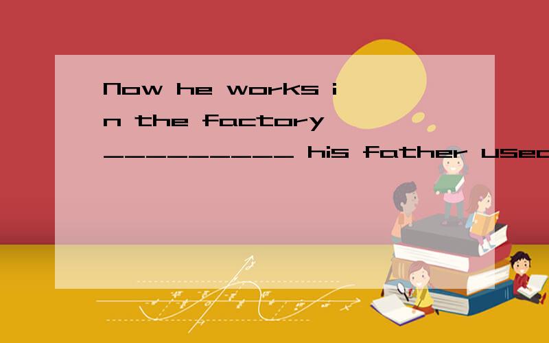 Now he works in the factory _________ his father used to work.A.where B.when C.in which D.thatWhere 那么in which 为什么不选呢 还是出错了