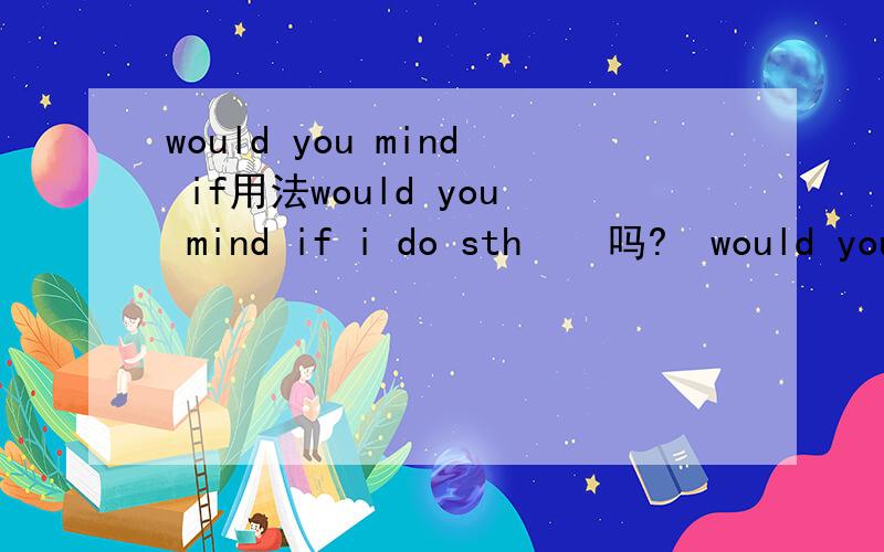 would you mind if用法would you mind if i do sth    吗?  would you mind if +从句用过去式吗?