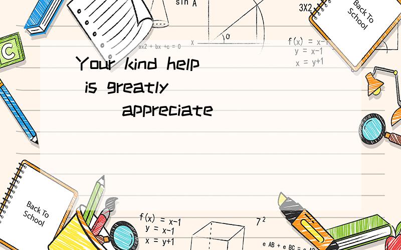 Your kind help is greatly ___ (appreciate)