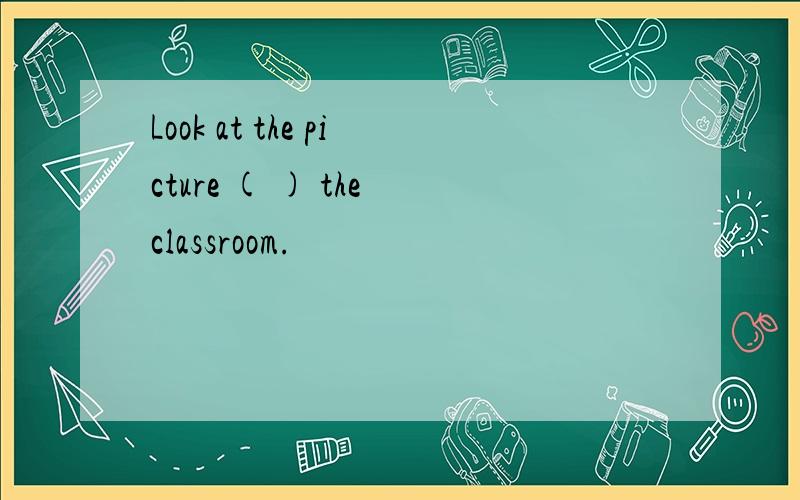 Look at the picture ( ) the classroom.