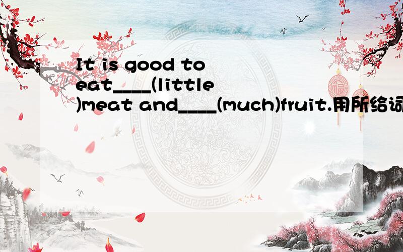 It is good to eat____(little)meat and____(much)fruit.用所给词的适当形式填空