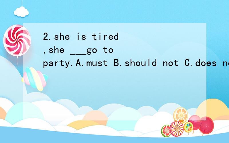 2.she is tired,she ___go to party.A.must B.should not C.does not want to D.should not