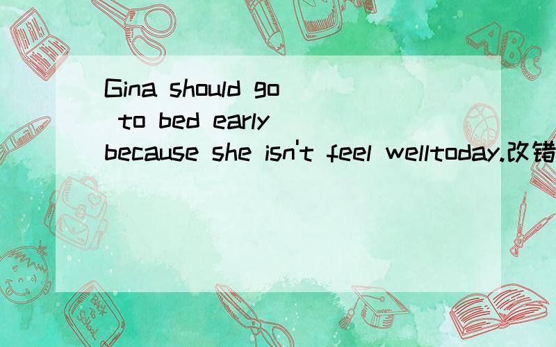 Gina should go to bed early because she isn't feel welltoday.改错
