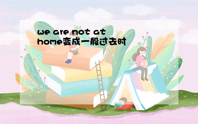 we are not at home变成一般过去时
