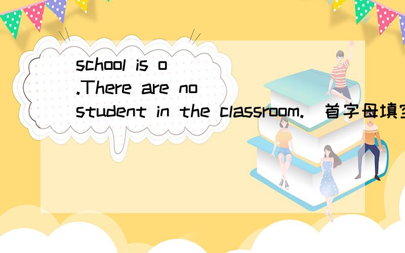 school is o___.There are no student in the classroom.（首字母填空）
