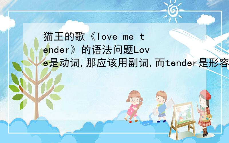 猫王的歌《love me tender》的语法问题Love是动词,那应该用副词,而tender是形容词啊