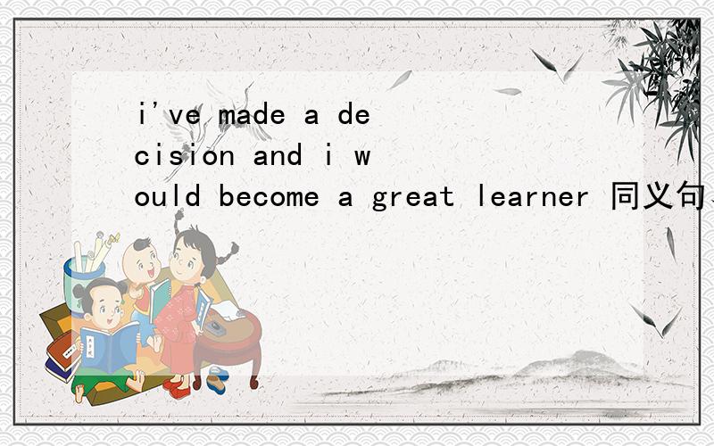 i've made a decision and i would become a great learner 同义句、、